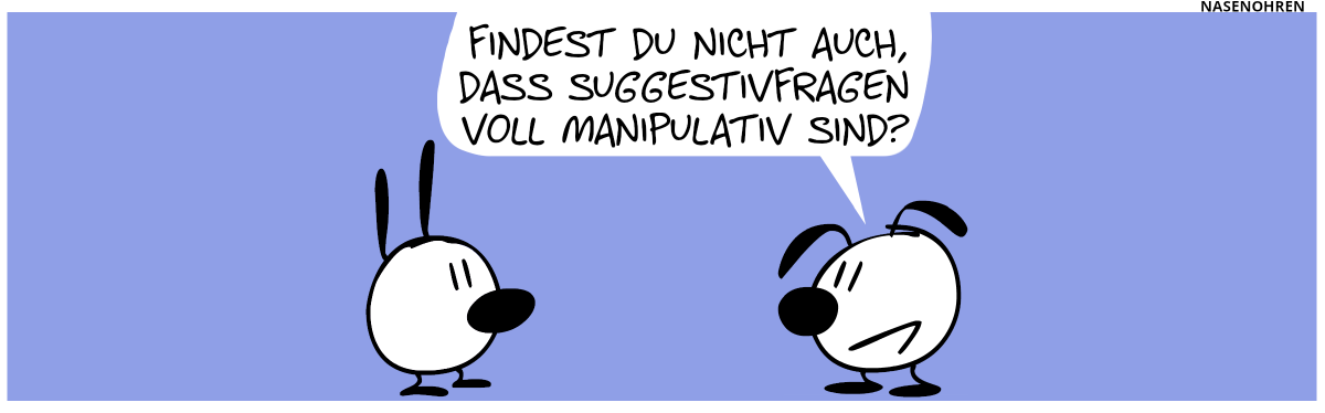 Eumel sagt zu Mimi: „Findest du nicht auch, dass Suggestivfragen voll manipulativ sind?“