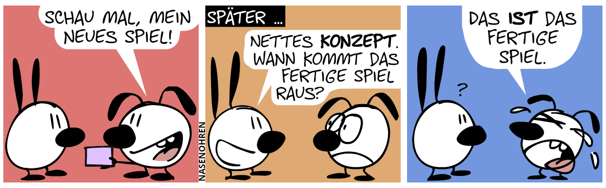 Eumel zeigt Mimi ein Ding. Eumel: „Schau mal, mein neues Spiel!“ / Später … Mimi: „Nettes Konzept. Wann kommt das fertige Spiel raus?“. Eumel guckt traurig. / Eumel fängt an zu weinen. Eumel: „Das ist das fertige Spiel.“. Mimi guckt verwirrt.