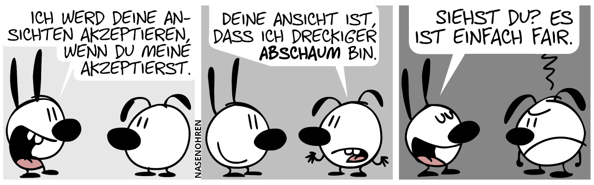 Mimi: Ich werd deine Ansichten akzeptieren, wenn du meine akzeptierst.“ / Eumel: „Deine Ansicht ist, dass ich dreckiger Abschaum bin.“ / Mimi: „Siehst du? Es ist einfach fair“. Eumel ist stinkig.