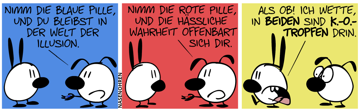 Eumel zeigt Mimi eine blaue Pille. Eumel: „Nimm die blaue Pille, und du bleibst in der Welt der Illusion.“ / Eumel zeigt Mimi eine rote Pille. „Nimm die rote Pille, und die hässliche Wahrheit offenbart sich dir.“ / Mimi geht genervt weg. Mimi sagt: „Als ob! Ich wette, in beiden sind K.-o.-Tropfen drin.