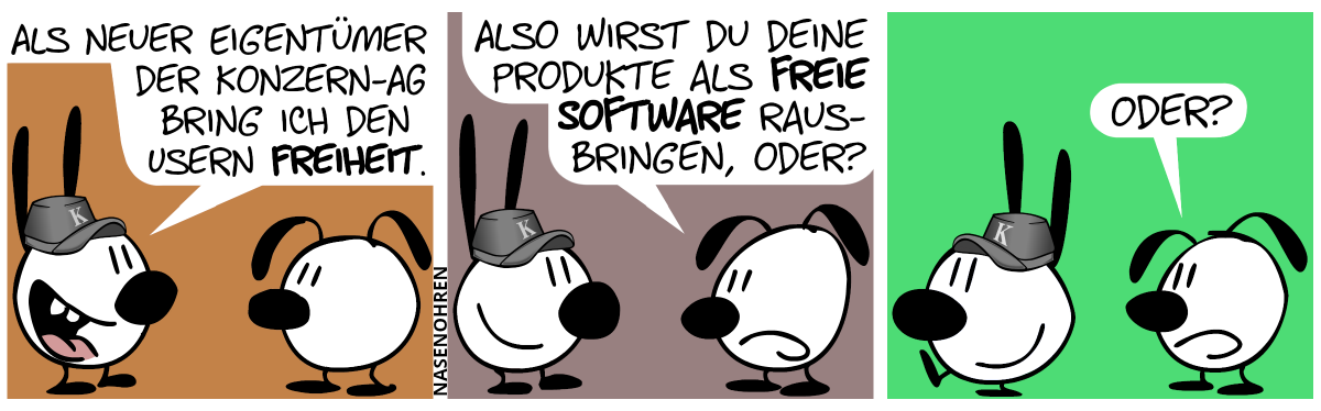 Mimi trägt eine graue Mütze mit dem Buchstaben „K“ drauf. Mimi: „Als neuer Eigentümer der Konzern-AG bring ich den Usern Freiheit.“ / Eumel: „Also wirst du deine Produkte als freie Software rausbringen, oder?“. Mimi lächelt. / Mimi dreht sich um und geht lächelnd davon. Eumel: „Oder?“