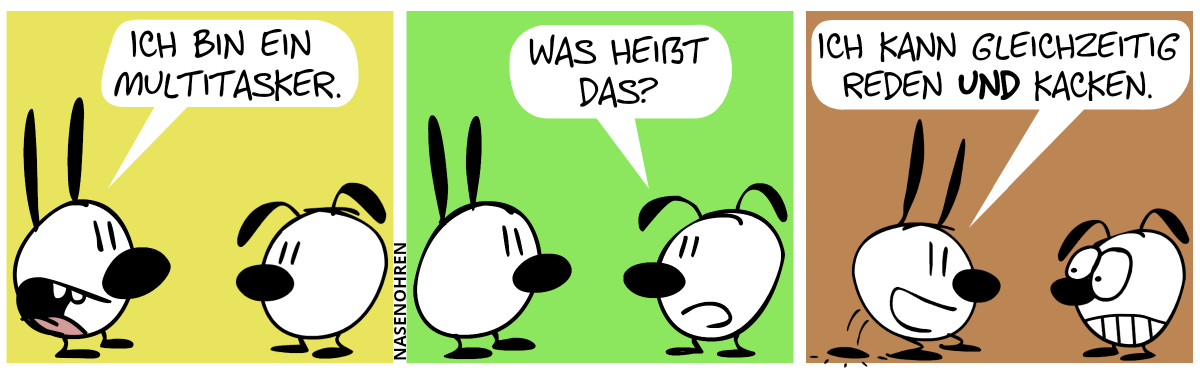 Mimi: „Ich bin ein Multitasker.“ / Eumel: „Was heißt das?“ / Mimi kackt auf den Boden und sagt: „Ich kann gleichzeitig reden und kacken.“. Eumel ist angewidert.