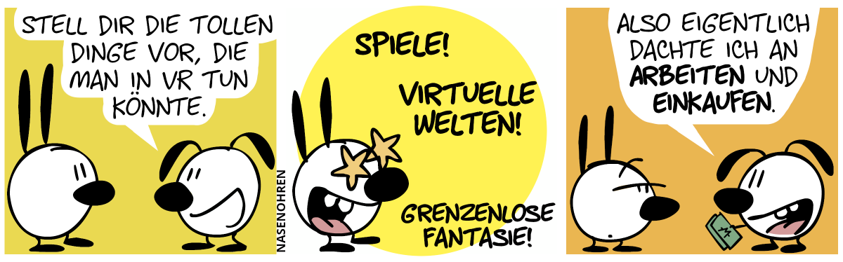 Eumel: „Stell dir die tollen Dinge vor, die man in VR tun könnte.“ / Mimi denkt nach: „Spiele! Virtuelle Welten! Grenzenlose Fantasie!“ / Eumel hält einen Geldschein in der Hand. Eumel: „Also eigentlich dachte ich an arbeiten und einkaufen.“. Eumel guckt skeptisch.