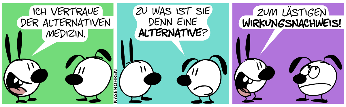 Mimi: „Ich vertraue der alternativen Medizin.“ / Eumel: „Zu was ist sie denn eine Alternative?“ / Mimi: „Zum lästigen Wirkungsnachweis!“. Eumel verdreht ihre Augen.