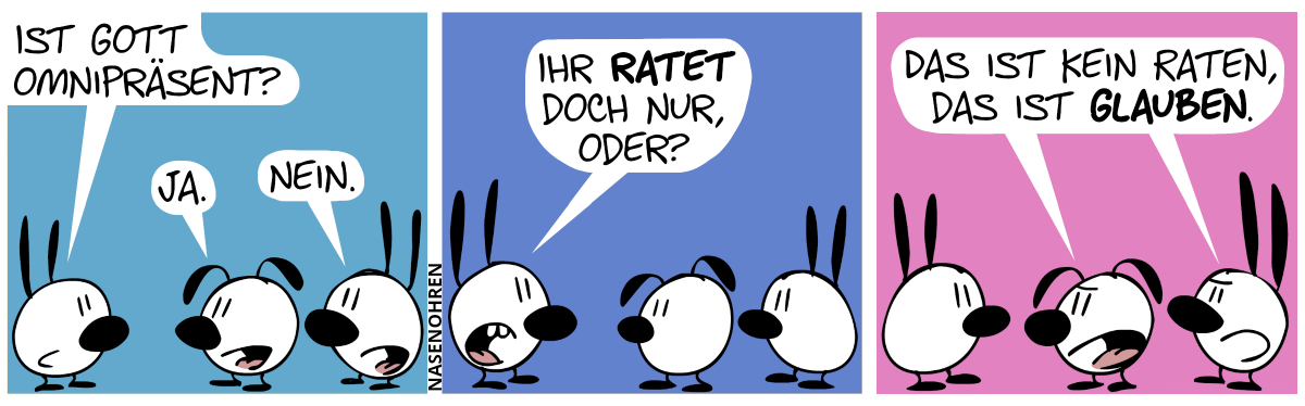 Mimi steht Poppi und Eumel gegenüber. Mimi: „Ist Gott omnipräsent?“. Poppi: „Ja.“. Eumel: „Nein.“ / Mimi: „Ihr ratet doch nur, oder?“ / Poppi und Eumel: „Das ist kein Raten, sondern Glauben.“