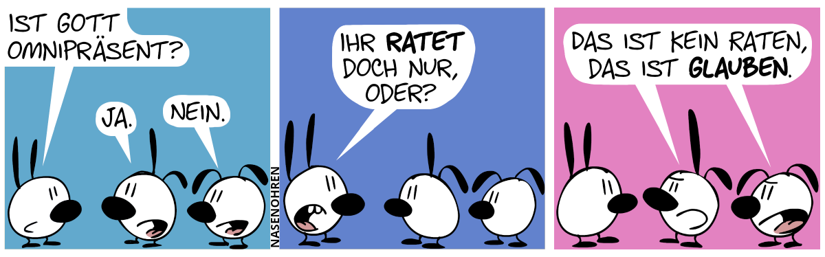 Mimi steht Poppi und Eumel gegenüber. Mimi: „Ist Gott omnipräsent?“. Poppi: „Ja.“. Eumel: „Nein.“ / Mimi: „Ihr ratet doch nur, oder?“ / Poppi und Eumel: „Das ist kein Raten, sondern Glauben.“
