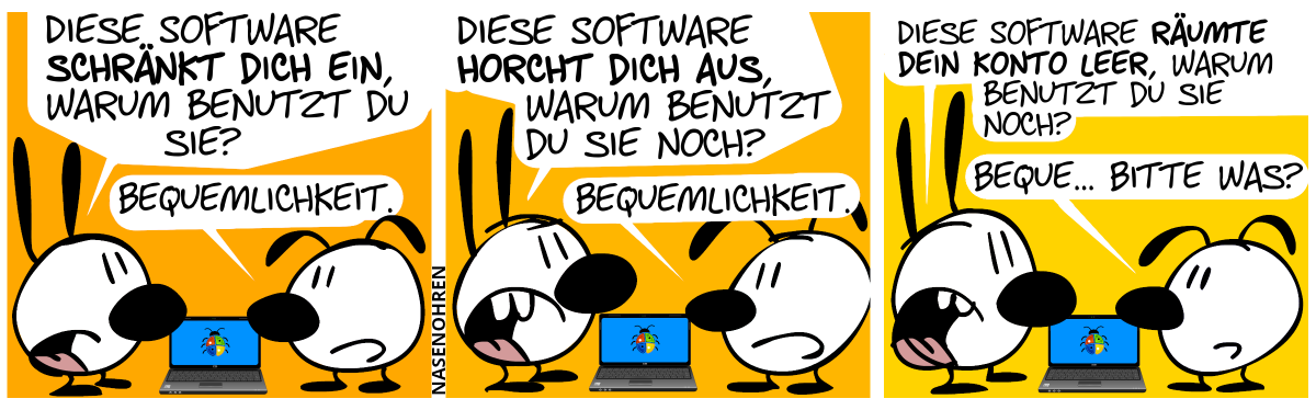 Ein eingeschalteter Laptop liegt auf dem Boden. Mimi: „Diese Software schränkt dich ein, warum benutzt du sie?“, Eumel: „Bequemlichkeit.“ / Mimi: „Diese Software horcht dich aus, warum benutzt du sie noch?“, Eumel: „Bequemlichkeit.“ / Mimi: „Diese Software räumte dein Konto leer, warum benutzt du sie noch?“, Eumel: „Beque… Bitte was?“