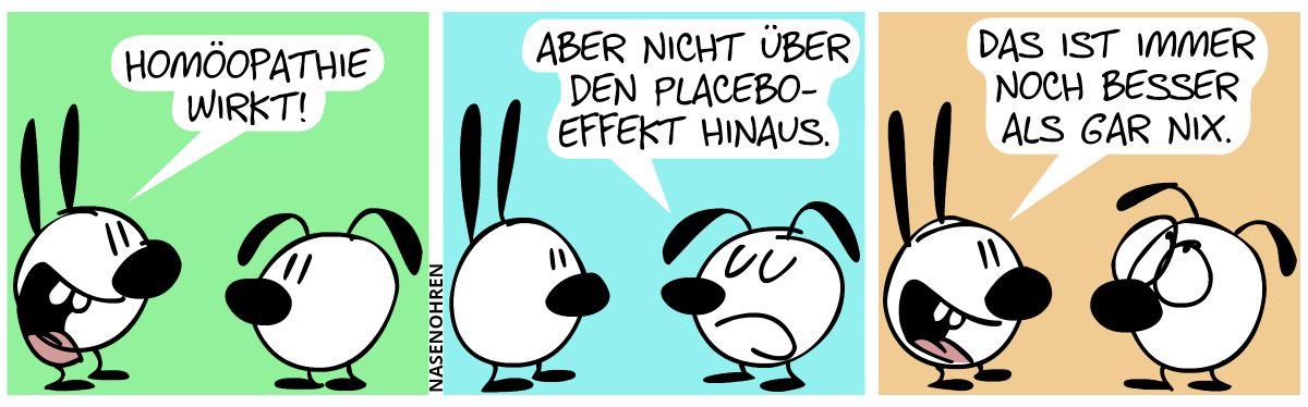 Mimi: „Homöopathie wirkt!“ / Eumel: „Aber nicht über den Placebo-Effekt hinaus.“ / Mimi: „Das ist immer noch besser als gar nix.“. Eumel verdreht die Augen.