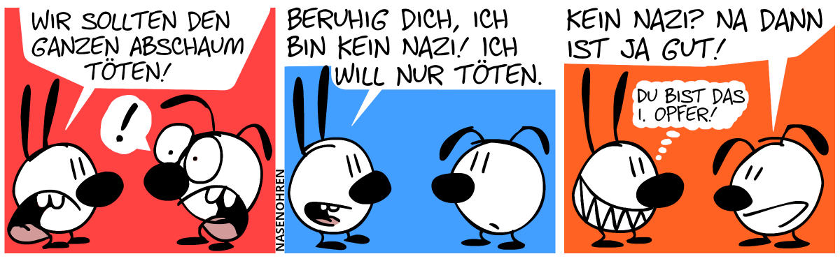 Mimi: „Wir sollten den ganzen Abschaum töten!“, Eumel schaut erschreckt. / Mimi: „Beruhig dich! Ich bin kein Nazi! Ich will nur töten.“ / Eumel: „Kein Nazi? Na dann ist ja gut!“. Mimi denkt: „Du bist das 1. Opfer!“