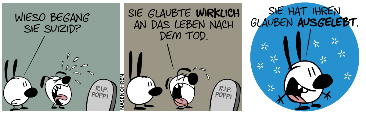 Mimi und Eumel stehen vor einem Grabstein mit der Aufschrift „R.I.P. Poppi“. Eumel weint lauthals. Mimi: „Wieso begang sie Suizid?“ / Eumel sagt weinerlich: „Sie glaubte wirklich an das Leben nach dem Tod.“ / Mimi sagt begeistert: „Sie hat ihren Glauben ausgelebt.“