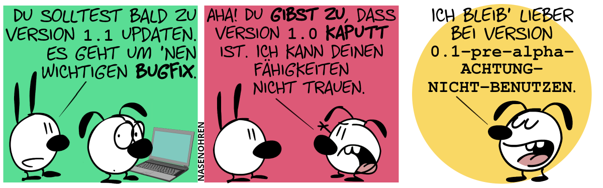 Eumel steht am Laptop, Mimi dahinter. Mimi: „Du solltest bald zu Version 1.1 updaten. Es geht um ’nen wichtigen Bugfix.“ / Eumel regt sich auf: „Aha! Du gibst zu, dass Version 1.0 kaputt ist. Ich kann deinen Fähigkeiten nicht trauen.“ / Eumel: „Ich bleib’ lieber bei Version 0.1-pre-alpha-ACHTUNG-NICHT-BENUTZEN.“