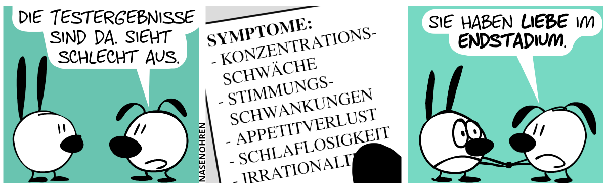 Eumel sagt zu Mimi: „Die Testergebnisse sind da. Sieht schlecht aus.“ / Eumel hält ein Stück Papier in der Hand. Auf ihm steht: „Symptome: Konzentrationsschwäche, Stimmungschwankungen, Appetitverlust, Schlaflosigkeit, Irrationalität“ / Eumel hält Mimis Hand. Eumel: „Sie haben Liebe im Endstadium.“. Mimi guckt sehr traurig.