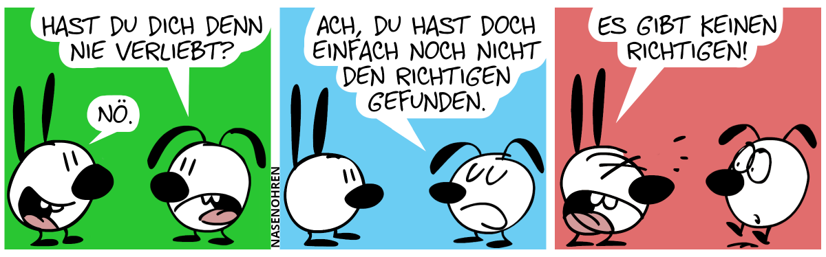 Eumel: „Hast du dich denn nie verliebt?“. Mimi lächelt: „Nö.“ / Eumel sagt selbstsicher: „Ach, du hast doch einfach noch nicht den Richtigen gefunden.“ / Mimi brüllt wütend: „Es gibt keinen Richtigen!“