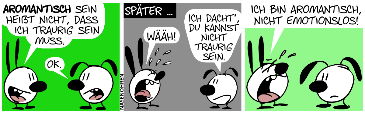 Mimi: „Aromantisch sein heißt nicht, dass ich traurig sein muss.“. Eumel: „OK.“ / Später … Mimi weint. „Wääh!“. Eumel: „Ich dacht’, du kannst nicht traurig sein.“ / Mimi: „Ich bin aromantisch, nicht emotionslos!“