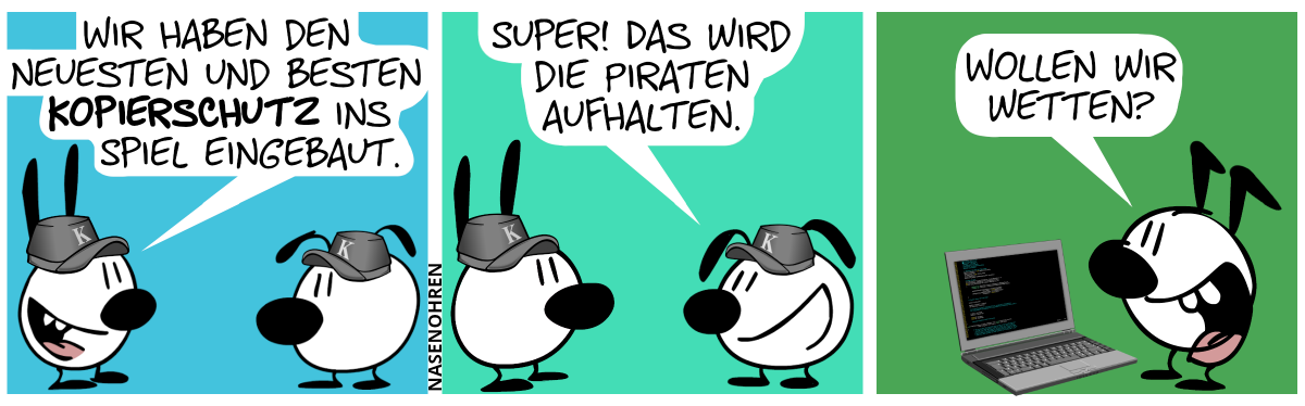 Mimi und Eumel tragen Mützen mit dem Buchstaben „K“ drauf. Mimi: „Wir haben den neuesten und besten Kopierschutz ins Spiel eingebaut.“ / Eumel: „Super! Das wird die Piraten aufhalten.“ / Andere Szene. Keno steht vor einem Laptop, auf dem ein mysteriöser Code zu lesen ist, und er grinst. Keno: „Wollen wir wetten?“