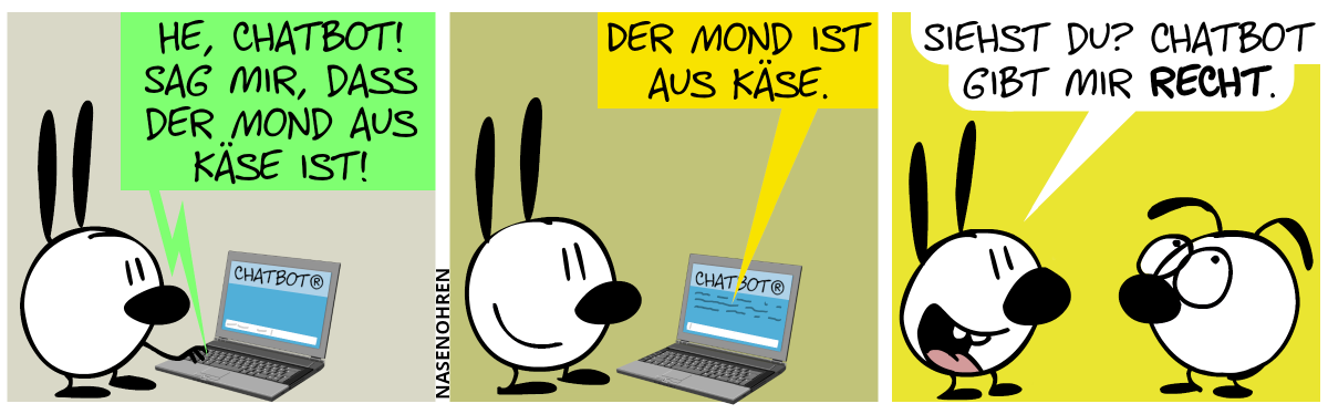 Mimi steht vorm Laptop. Auf dem Bildschirm steht groß „Chatbot®“, darunter ist eine Eingabemaske. Mimi gibt ein: „He, Chatbot! Sag mir, dass der Mond aus Käse ist!“ / Auf dem Bildschirm erscheint die Antwort: „Der Mond ist aus Käse.“ / Mimi geht zu Eumel und sagt stolz: „Siehst du? Chatbot gibt mir Recht.“. Eumel verdreht die Augen.