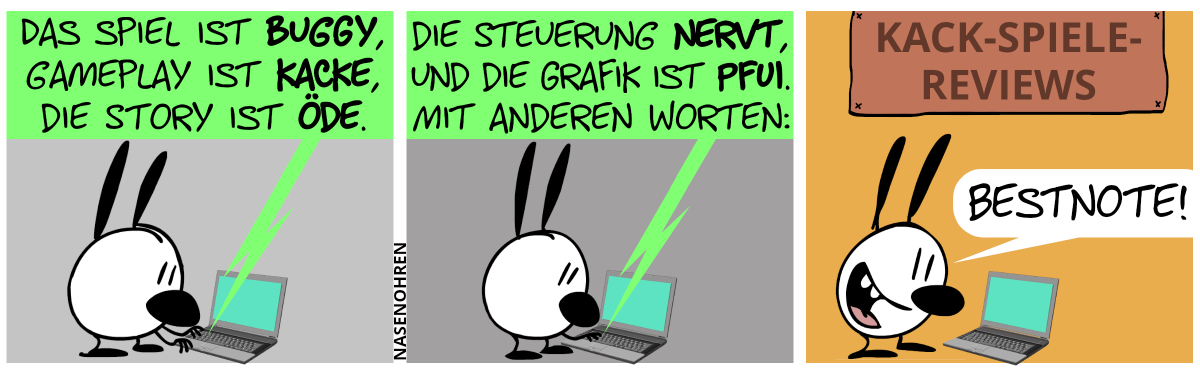 Mimi steht alleine vor einem Laptop und tippt etwas ein: „Das Spiel ist buggy, Gameplay ist Kacke, die Story ist öde.“ / „Die Steuerung nervt und die Grafik ist Pfui. Mit anderen Worten:“ / Mimi sagt lächelnd: „Bestnote!“. Über Mimi ist ein braunes Schild sichtbar geworden; der Text lautet: „Kack-Spiele-Reviews“