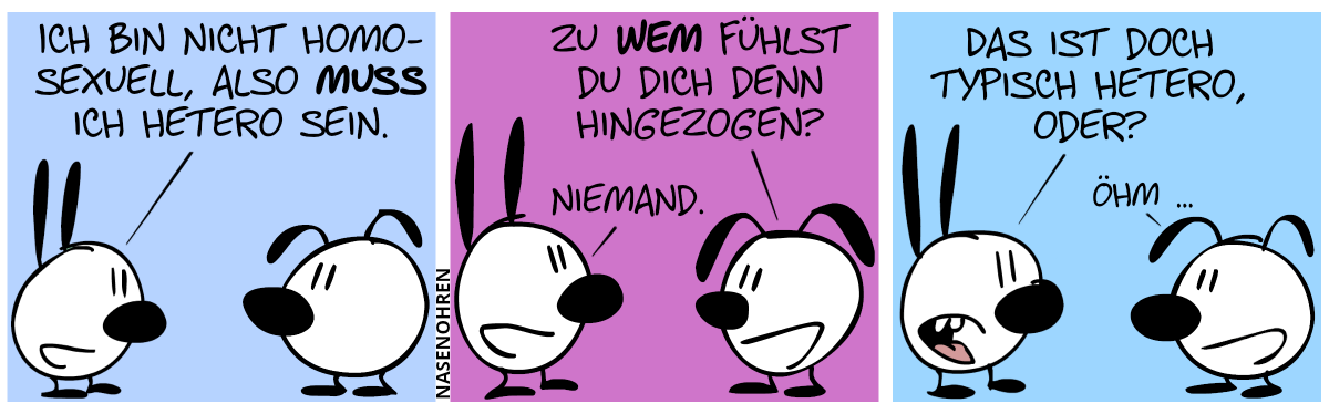 Mimi: „Ich bin nicht homosexuell, also muss ich hetero sein.“ / Eumel: „Zu wem fühlst du dich denn hingezogen?“. Mimi: „Niemand.“ / Mimi: „Das ist doch typisch hetero, oder?“. Eumel: „Öhm …“