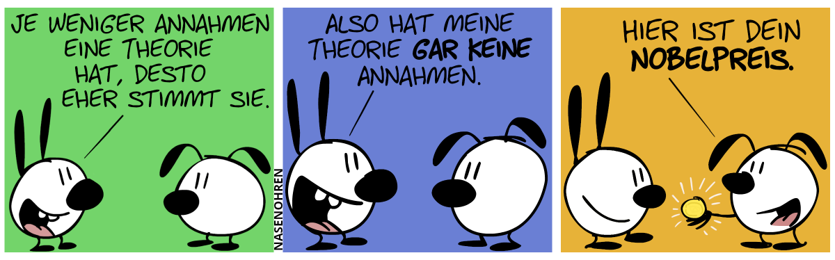 Mimi sagt zu Eumel: „Je weniger Annahmen eine Theorie hat, desto eher stimmt sie.“ / Mimi: „Also hat meine Theorie gar keine Annahmen.“ / Eumel präsentiert Mimi eine Goldmedaillie. Eumel: „Hier ist dein Nobelpreis.“. Beide lächeln.