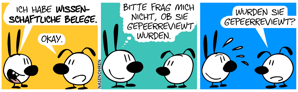 Mimi sagt stolz: „Ich habe wissenschaftliche Belege.“. Eumel: „Okay.“ / Mimi lächelt und denkt: „Bitte frag mich nicht, ob sie gepeerreviewt wurden.“ / Eumel fragt: „Wurden sie gepeerreviewt?“. Mimi lächelt weiter und schwitzt.