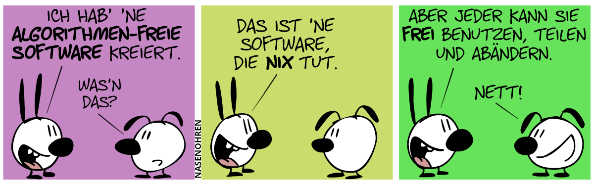 Mimi: „Ich hab’ ’ne algorithmenfreie Software kreiert.“. Eumel: „Was’n das?“ / Mimi: „Das ist ’ne Software, die nix tut.“ / Mimi: „Aber jeder kann sie frei benutzen, teilen und abändern.“. Eumel: „Nett!“