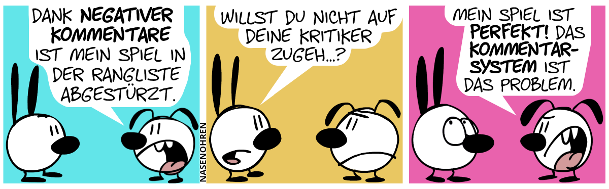 Eumel sagt mit gereizter Stimme: „Dank negativer Kommentare ist mein Spiel in der Rangliste abgestürzt.“ / Eumel schmollt. Mimi: „Willst du nicht auf deine Kritiker zugeh…?“ / Eumel sagt sauer: „Mein Spiel ist perfekt! Das Kommentarsystem ist das Problem.“. Mimi rollt mit den Augen.