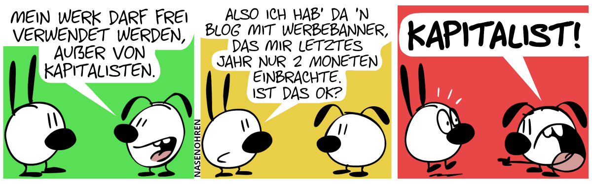 Eumel: „Mein Werk darf frei verwendet werden, außer von Kapitalisten.“ / Mimi: „Also ich hab’ da ’n Blog mit Werbebanner, das mir letztes Jahr nur 2 Moneten einbrachte. Ist das OK?“ / Eumel zeigt auf Mimi und schreit Mimi wütend an: „Kapitalist!“. Mimi schreckt hoch.