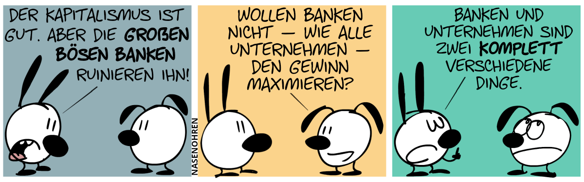 Mimi: „Der Kapitalismus ist gut. Aber die großen bösen Banken ruinieren ihn!“ / Eumel: „Wollen Banken nicht – wie alle Unternehmen – den Gewinn maximieren?“ / Mimi spricht mit erhobenem Zeigefinger: „Banken und Unternehmen sind zwei komplett verschiedene Dinge.“. Eumel rollt mit den Augen.