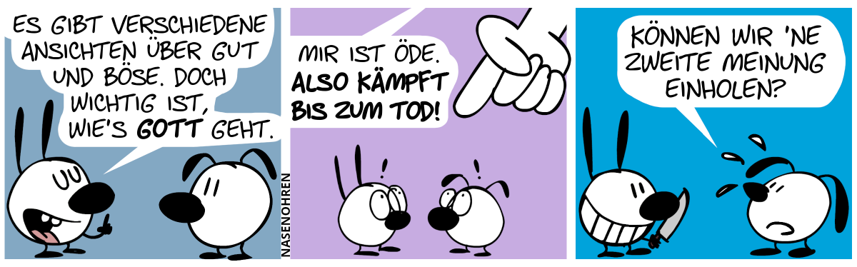 Mimi sagt erhobenem Zeigefinger zu Eumel: „Es gibt verschiedene Ansichten über Gut und Böse. Doch wichtig ist, wie’s Gott geht.“ / Eine große weiße Hand erscheint von oben und zeigt auf Mimi und Eumel. Sie gucken nach oben und sind überrascht. Von oben ertönt eine Stimme: „Mir ist öde. Also kämpft bis zum Tod!“ / Mimi grinst und hält nun ein Messer in der Hand. Eumel schwitzt und sagt nervös: „Können wir ’ne zweite Meinung einholen?“