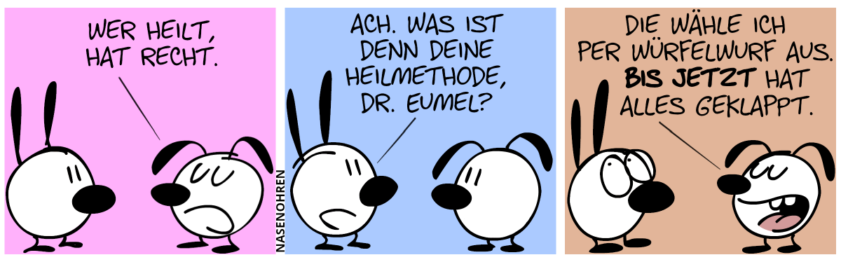 Dr. Eumel sagt: „Wer heilt, hat recht.“ / Mimi: „Ach. Was ist denn deine Heilmethode, Dr. Eumel?“ / Dr. Eumel: „Die wähle ich per Würfelwurf aus. Bis jetzt hat’s geklappt.“. Mimi verdreht die Augen.