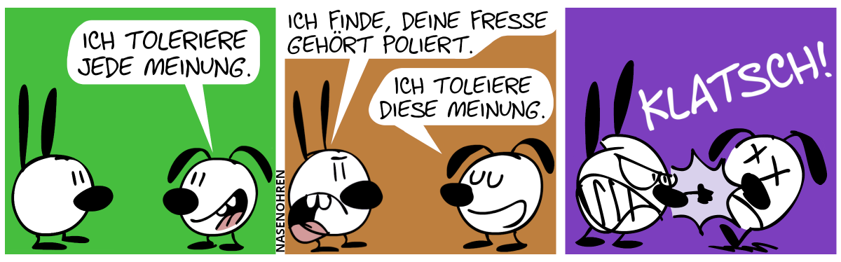 Eumel: „Ich toleriere jede Meinung.“ / Mimi: „Ich finde, deine Fresse gehört poliert.“. Eumel: „Ich toleriere diese Meinung.“ / Mimi haut Eumel ins Gesicht. Klatsch!