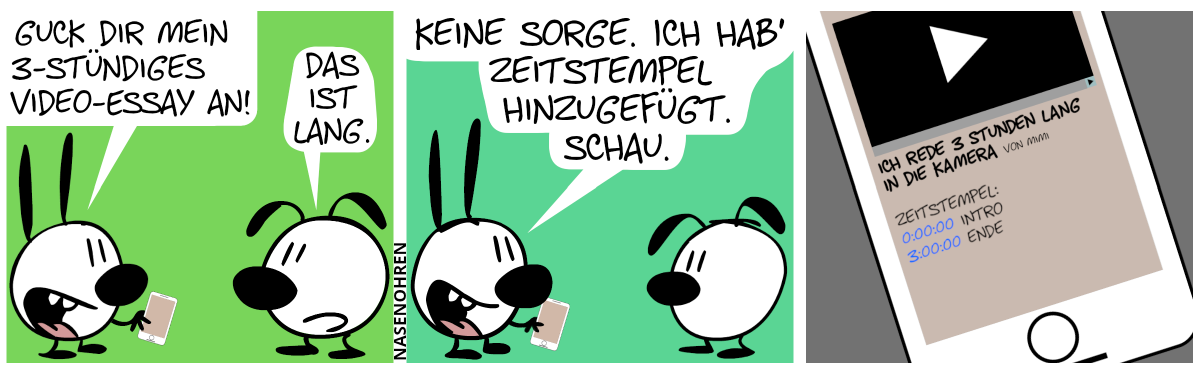 Mimi hält ein Smartphone in der Hand und sagt zu Eumel: „Guck dir mein 3-stündiges Video-Essay an.“. Eumel: „Das ist lang.“ / Mimi: „Keine Sorge. Ich hab’ Zeitstempel hinzugefügt. Schau.“ / Auf dem Bildschirm des Smartphones ist abgebildet: Das Video im Pausemodus, darunter der Titel „Ich rede 3 Stunden lang in die Kamera“ gefolgt von „von Mimi“. Darunter steht: „Zeitstempel:“, (neue Zeile), „0:00:00 Intro“, (neue Zeile), „3:00:00 Ende“.