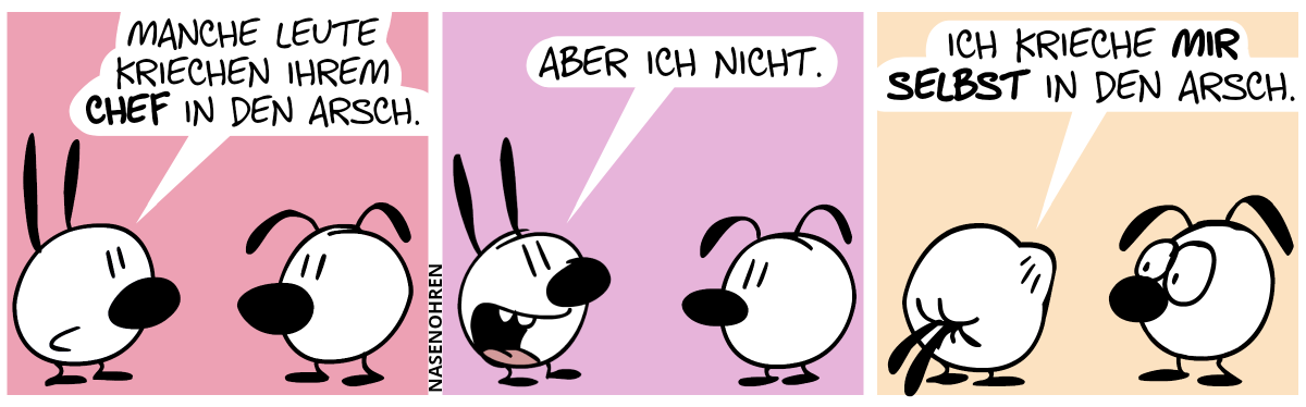 Mimi sagt zu Eumel: „Manche Leute kriechen ihrem Chef in den Arsch.“ / „Aber ich nicht.“ / „Ich krieche mir selbst in den Arsch.“ Mimis Gesicht ist in ihrem Hintern verschwunden. Eumel macht große Augen.