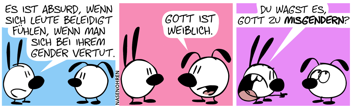 Mimi: „Es ist absurd, wenn sich Leute beleidigt fühlen, wenn man sich bei ihrem Gender vertut.“ / Eumel: „Gott ist weiblich.“ / Mimi zeigt wütend auf Eumel. Mimi: „Du wagst es, Gott zu misgendern?“. Eumel rollt mit den Augen.