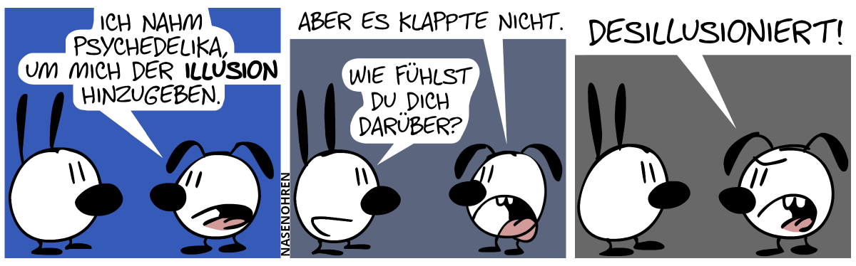 Eumel: „Ich nahm Psychedelika, um mich der Illusion hinzugeben.“ / Eumel: „Aber es klappte nicht.“. Mimi: „Wie fühlst du dich darüber?“ / Mimi: „Desillusioniert!“