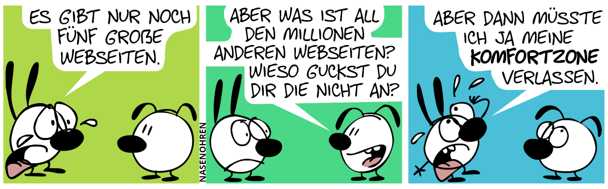 Mimi weint: „Es gibt nur noch fünf große Webseiten.“ / Eumel: „Aber was ist all den Millionen anderen Webseiten? Wieso guckst du dir die nicht an?“ / Mimi weint weiter: „Aber dann müsste ich ja meine Komfortzone verlassen.“. Eumel rollt mit den Augen.