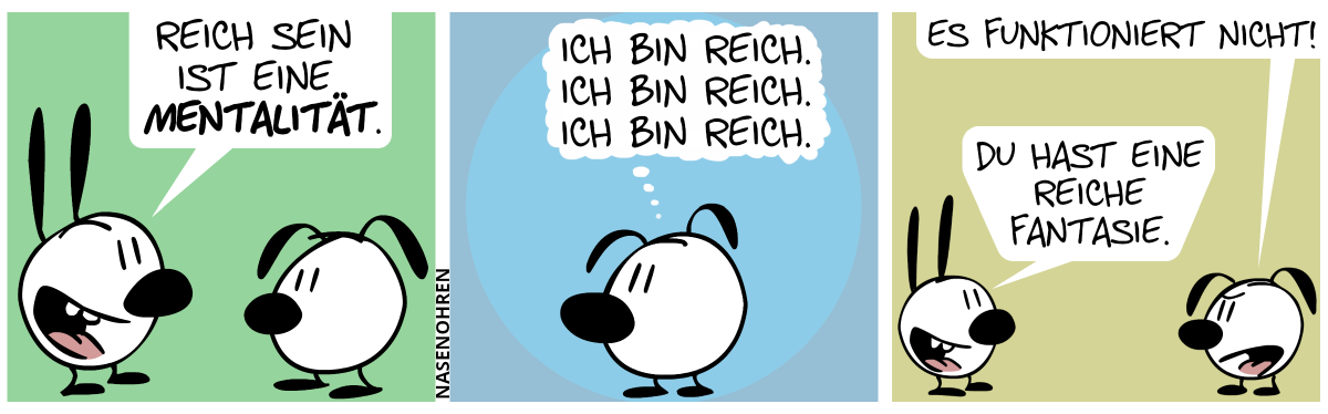 Mimi sagt zu Eumel: „Reich sein ist eine Mentalität.“ / Eumel denkt sich: „Ich bin reich. Ich bin reich. Ich bin reich.“ / Eumel sagt genervt: „Es funktioniert nicht!“. Mimi: „Du hast eine reiche Fantasie.“