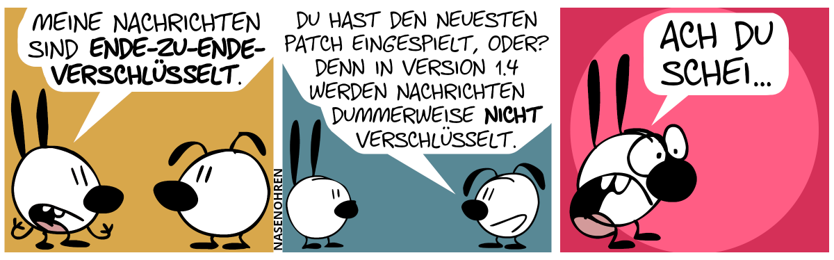 Mimi sagt stolz: „Meine Nachrichten sind Ende-zu-Ende-verschlüsselt.“ / Eumel: „Du hast den neuesten Patch eingespielt, oder? Denn in Version 1.4 werden Nachrichten dummerweise nicht verschlüsselt.“ / Mimi kriegt einen Schrecken und schreit: „Ach du Schei…“