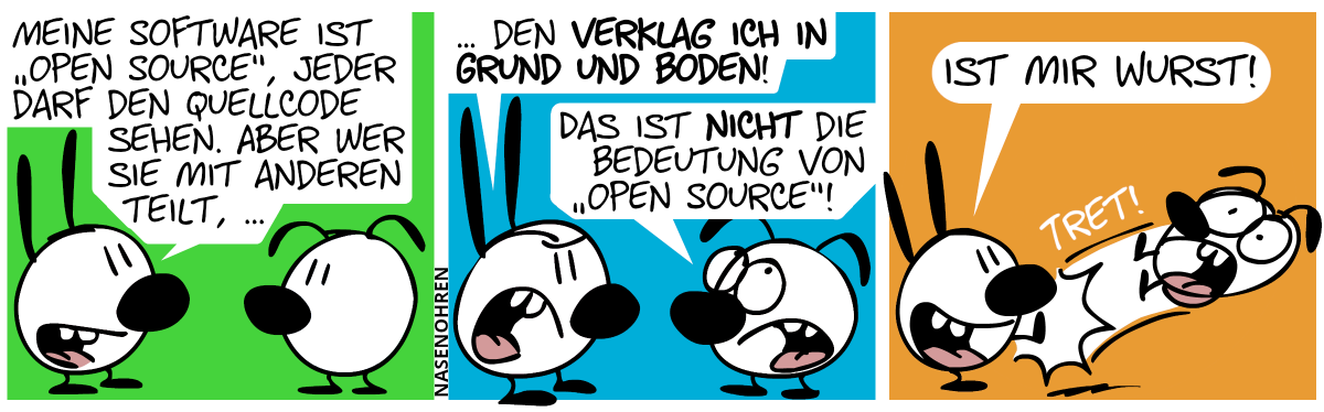 Mimi: „Meine Software ist ‚Open Source‘, jeder darf den Quellcode sehen. Aber wer sie mit anderen teilt, …“ / Mimi: „… den verklag ich in Grund und Boden!“. Eumel: „Das ist nicht die Bedeutung von ‚Open Source‘!“ / Mimi (grinsend): „Ist mir Wurst!“. Mimi tritt Eumel weg.