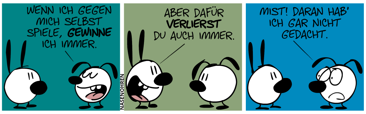 Eumel: „Wenn ich gegen mich selbst spiele, gewinne ich immer.“ / Mimi: „Aber dafür verlierst du auch immer.“ / Eumel: „Mist, daran hab’ ich gar nicht gedacht.“