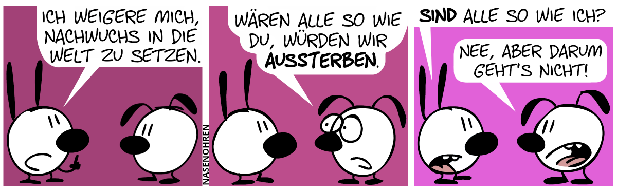 Mimi: „Ich weigere mich, Nachwuchs in die Welt zu setzen.“ / Eumel: „Wären alle so wie du, würden wir aussterben.“ / Mimi: „Sind alle so wie ich?“. Eumel: „Nee, aber darum geht’s nicht!“