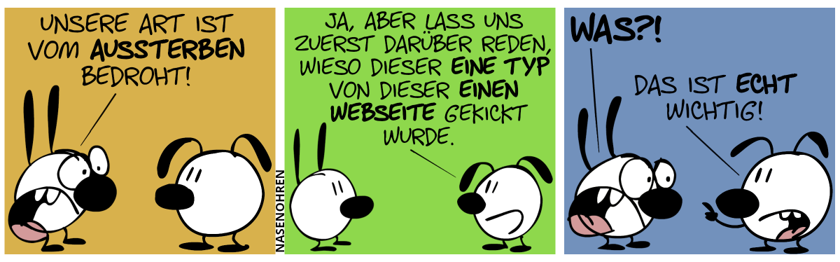 Mimi: „Unsere Art ist vom Aussterben bedroht!“ / Eumel: „Ja, aber lass zuerst darüber reden, wieso dieser eine Typ von dieser einen Webseite gekickt wurde.“ / Mimi: „Was?!“. Eumel: „Das ist echt wichtig!“