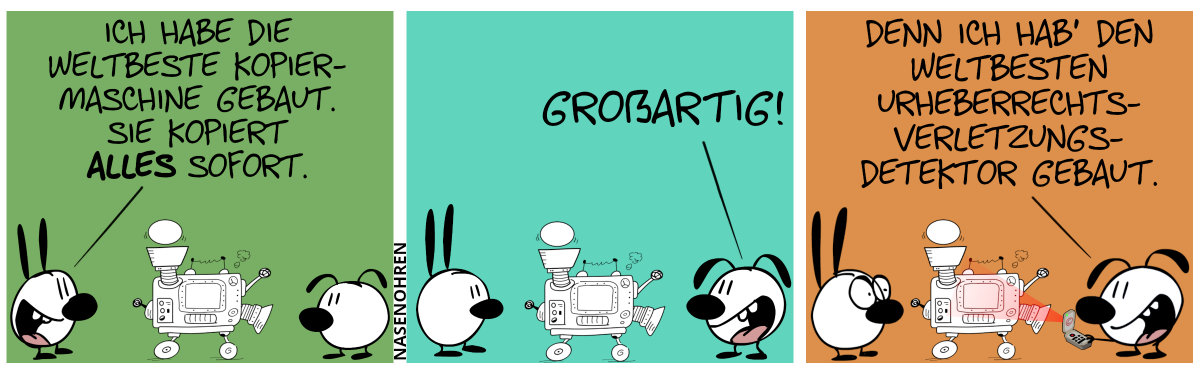 Zwischen Mimi und Eumel steht eine sonderbare Apparatur. Mimi sagt: „Ich habe die weltbeste Kopiermaschine gebaut. Sie kopiert alles sofort.“ / Eumel: „Großartig!“ / Eumel holt ein kleines handliches Gerät raus, welches die sonderbare Apparatur in der Mitte zu scannen scheint. Eumel: „Denn ich hab’ den weltbesten Urheberrechtsverletzungsdetektor gebaut.“