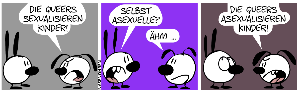 Eumel ist sauer und brüllt Mimi an: „Die Queers sexualisieren Kinder!“ / Mimi: „Selbst Asexuelle?“. Eumel sagt nachdenklich: „Ähm …“ / Eumel sagt wieder gereizt: „Die Queers asexualisieren Kinder!“