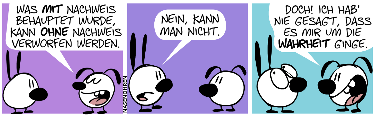 Eumel sagt selbstherrlich: „Was mit Nachweis behauptet wurde, kann ohne Nachweis verworfen werden.“ / Mimi wendet ein: „Nein, kann man nicht.“ / Eumel grinst sich einen. Eumel: „Doch! Ich hab’ nie gesagt, dass es mir um die Wahrheit ginge.“. Mimi rollt mit den Augen.