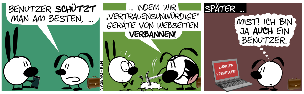 Mimi hält ein Smartphone in der Hand und hinter Eumel steht eine braune Aktentasche. Eumel: „Benutzer schützt man am Besten, …“ / Eumel halt plötzlich aggressiv auf Mimis Smartphone; es zerbricht. Mimi schreckt hoch. Eumel setzt fort: „… indem wir ‚vertrauensunwürdige Geräte‘ von Webseiten verbannen!“ / Später … Eumel steht alleine vor einem Laptop. Auf dem Bildschirm steht „Zugriff verweigert“. Eumel denkt sich: „Mist! Ich bin ja auch ein Benutzer.“