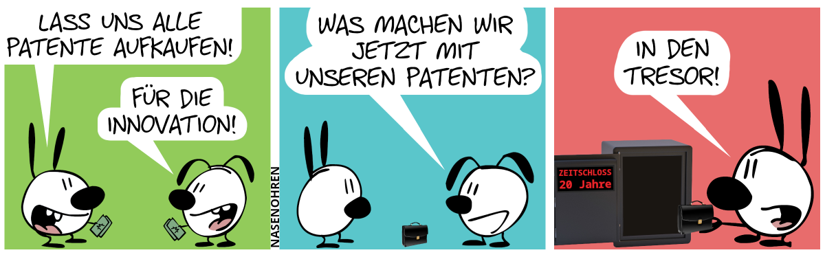 Mimi und Eumel halten Geldscheine in ihren Händen. Mimi: „Lass uns alle Patente aufkaufen!“. Eumel: „Für die Innovation!“ / Die Geldscheine sind weg. Dafür ist zwischen Eumel und Mimi ein schwarzer Aktenkoffer aufgetaucht. Eumel: „Was machen wir jetzt mit unseren Patenten?“ / Mimi dreht sich um hält den Aktenkoffer in der Hand. Sie sieht einen schwarzen geöffneten Tresor an. Auf der Innenseite der Tür leuchtet eine rote Schrift auf: „ZEITSCHLOSS 20 Jahre“. Mimi sagt: „In den Tresor!“