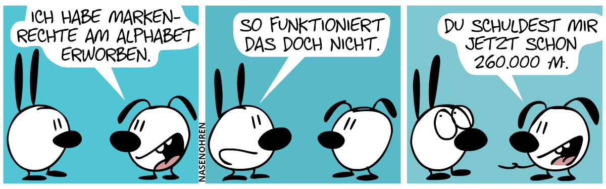 Eumel sagt zu Mimi: „Ich habe Markenrechte am Alphabet erworben.“ / Mimi: „So funktioniert das doch nicht. / Eumel streckt die Hand aus. Eumel: „Du schuldet mir jetzt schon 260.000 Moneten.“. Mimi rollt mit den Augen.