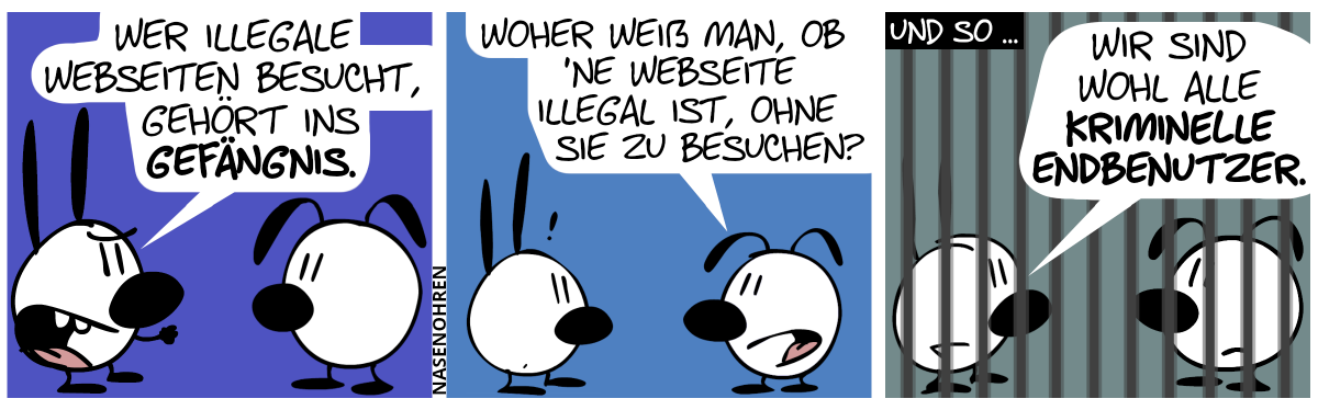 Mimi: „Wer illegale Webseiten besucht, gehört ins Gefängnis.“ / Eumel: „Woher weiß man, ob ’ne Webseite illegal ist, ohne sie zu besuchen?“. Mimi guckt verdutzt. / Und so … Mimi und Eumel befinden sich hinter Gittern. Eumel schmollt. Mimi: „Wir sind wohl alle kriminelle Endbenutzer.“