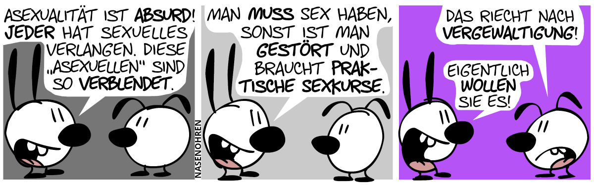 Mimi: „Asexualität ist absurd! Jeder hat sexuelles Verlangen. Diese ‚Asexuellen‘ sind so verblendet.“ / „Man muss Sex haben, sonst ist man gestört und braucht praktische Sexkurse.“ / Eumel: „Das riecht nach Vergewaltigung!“, Mimi: „Eigentlich wollen sie es!“